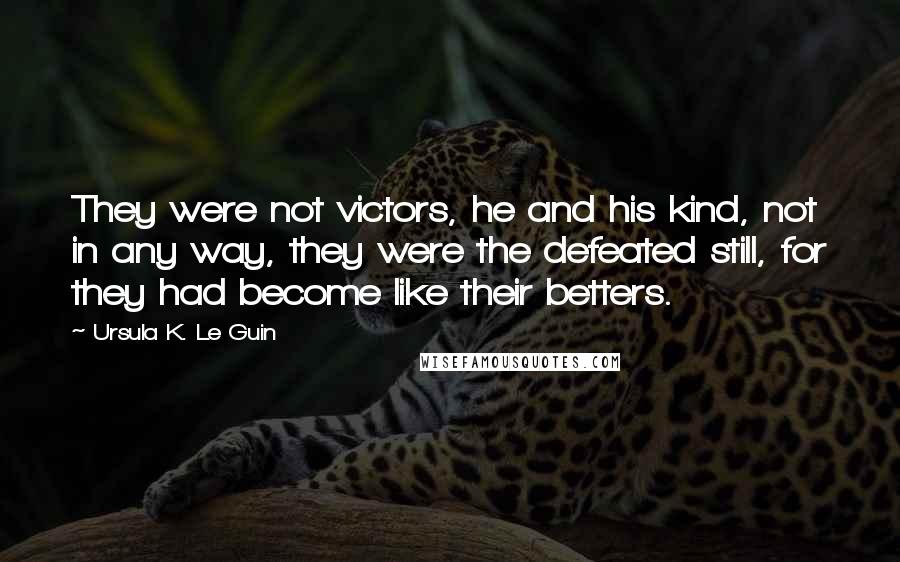 Ursula K. Le Guin Quotes: They were not victors, he and his kind, not in any way, they were the defeated still, for they had become like their betters.