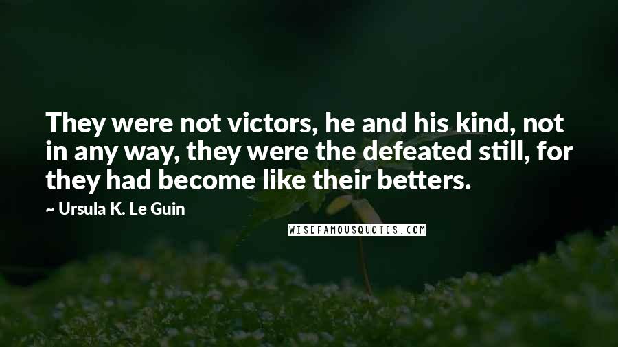 Ursula K. Le Guin Quotes: They were not victors, he and his kind, not in any way, they were the defeated still, for they had become like their betters.