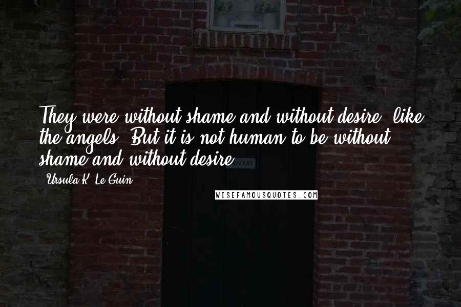 Ursula K. Le Guin Quotes: They were without shame and without desire, like the angels. But it is not human to be without shame and without desire.