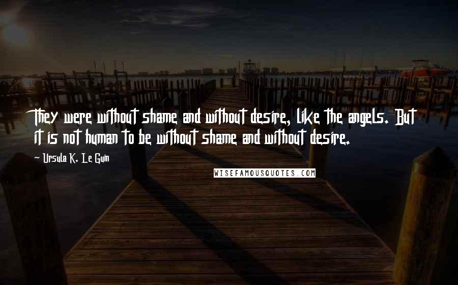 Ursula K. Le Guin Quotes: They were without shame and without desire, like the angels. But it is not human to be without shame and without desire.