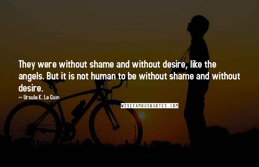 Ursula K. Le Guin Quotes: They were without shame and without desire, like the angels. But it is not human to be without shame and without desire.