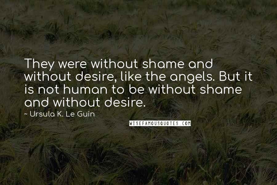 Ursula K. Le Guin Quotes: They were without shame and without desire, like the angels. But it is not human to be without shame and without desire.