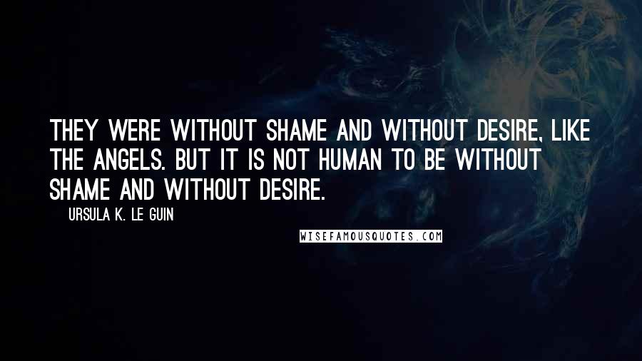 Ursula K. Le Guin Quotes: They were without shame and without desire, like the angels. But it is not human to be without shame and without desire.