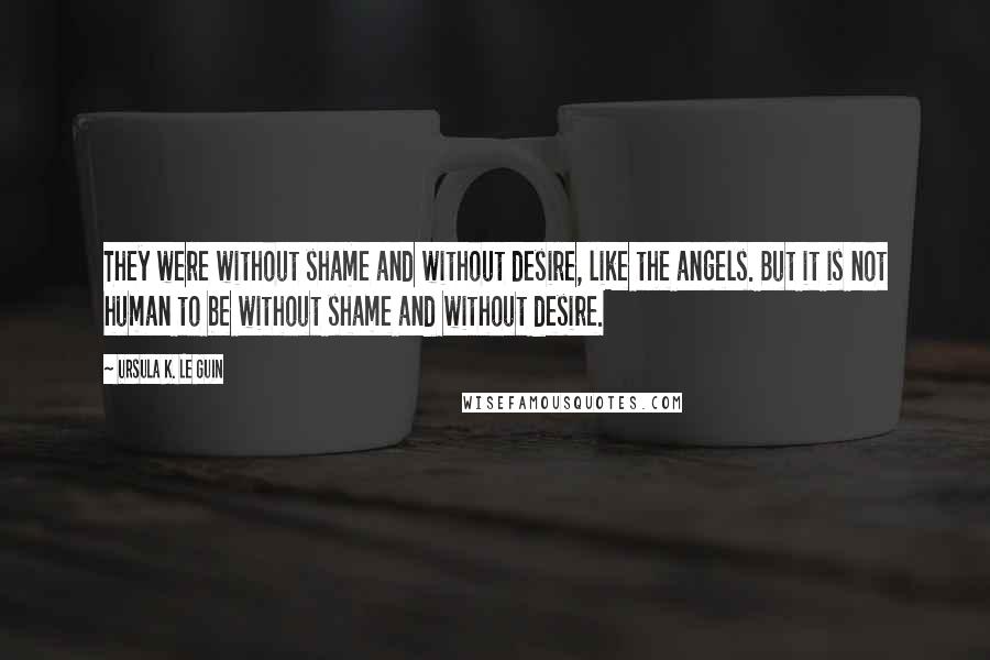 Ursula K. Le Guin Quotes: They were without shame and without desire, like the angels. But it is not human to be without shame and without desire.