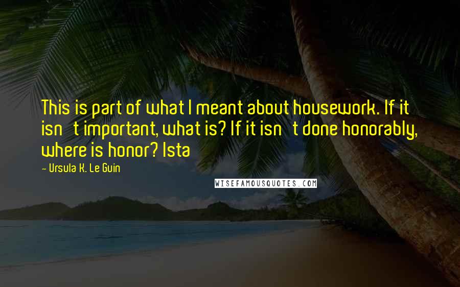 Ursula K. Le Guin Quotes: This is part of what I meant about housework. If it isn't important, what is? If it isn't done honorably, where is honor? Ista