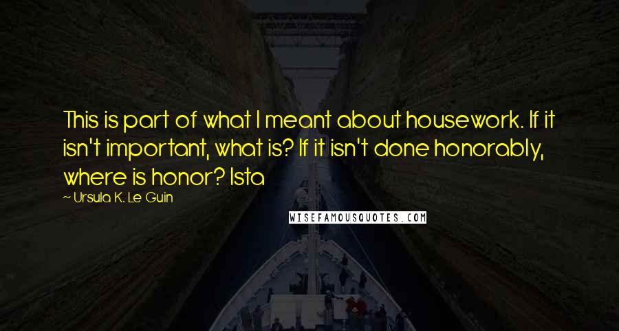 Ursula K. Le Guin Quotes: This is part of what I meant about housework. If it isn't important, what is? If it isn't done honorably, where is honor? Ista