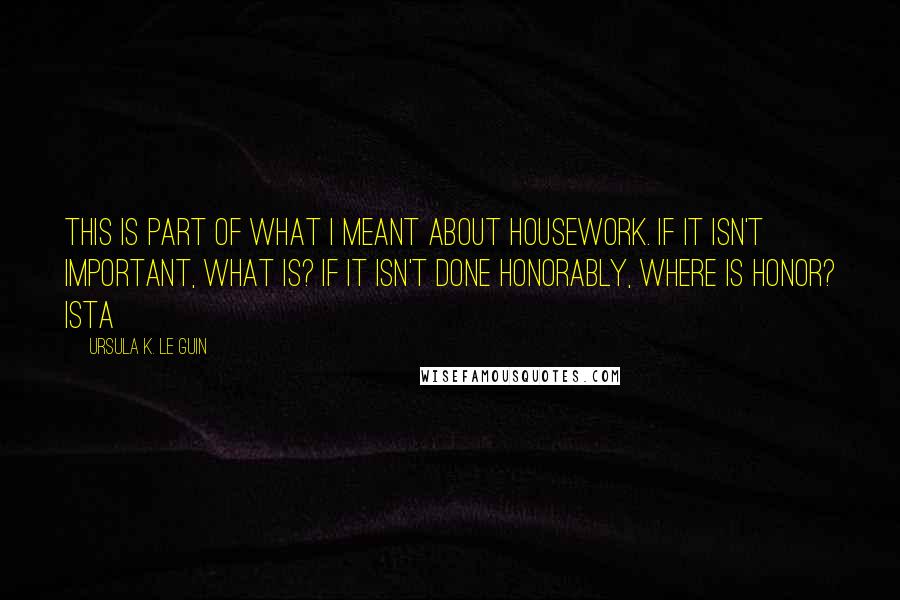 Ursula K. Le Guin Quotes: This is part of what I meant about housework. If it isn't important, what is? If it isn't done honorably, where is honor? Ista