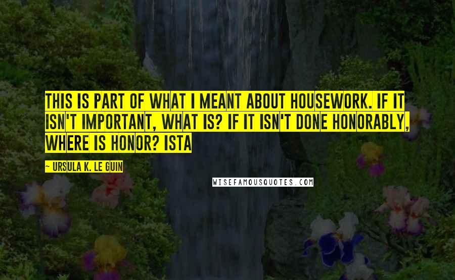 Ursula K. Le Guin Quotes: This is part of what I meant about housework. If it isn't important, what is? If it isn't done honorably, where is honor? Ista