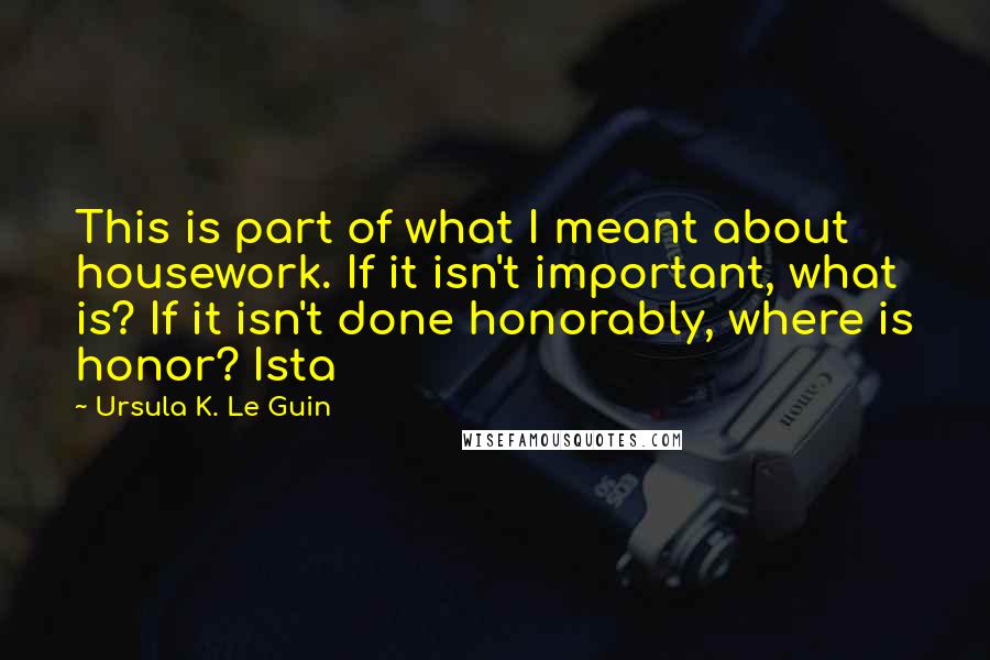 Ursula K. Le Guin Quotes: This is part of what I meant about housework. If it isn't important, what is? If it isn't done honorably, where is honor? Ista