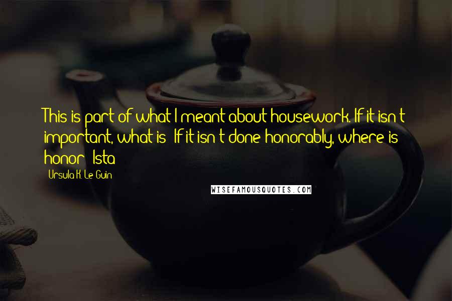 Ursula K. Le Guin Quotes: This is part of what I meant about housework. If it isn't important, what is? If it isn't done honorably, where is honor? Ista