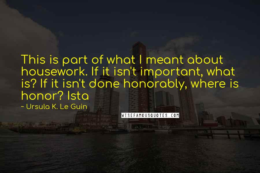 Ursula K. Le Guin Quotes: This is part of what I meant about housework. If it isn't important, what is? If it isn't done honorably, where is honor? Ista