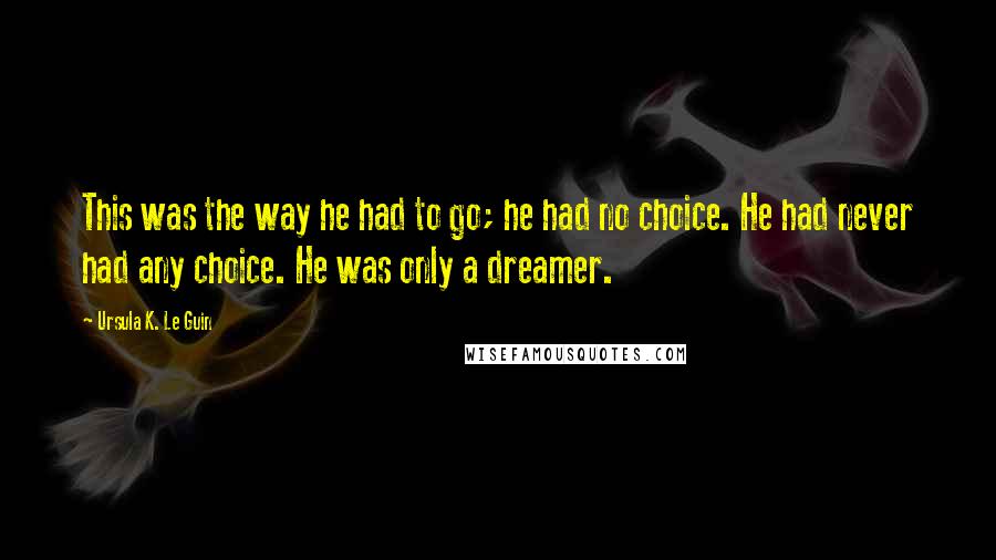 Ursula K. Le Guin Quotes: This was the way he had to go; he had no choice. He had never had any choice. He was only a dreamer.