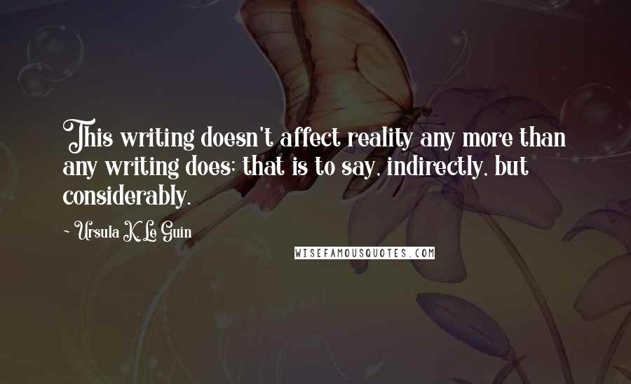 Ursula K. Le Guin Quotes: This writing doesn't affect reality any more than any writing does; that is to say, indirectly, but considerably.