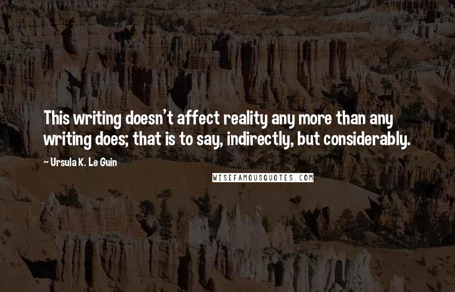Ursula K. Le Guin Quotes: This writing doesn't affect reality any more than any writing does; that is to say, indirectly, but considerably.