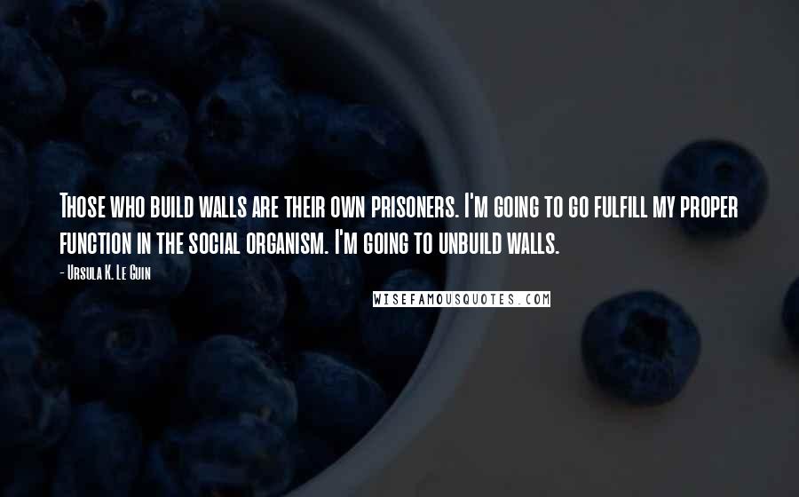 Ursula K. Le Guin Quotes: Those who build walls are their own prisoners. I'm going to go fulfill my proper function in the social organism. I'm going to unbuild walls.