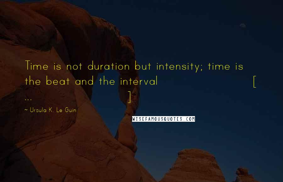 Ursula K. Le Guin Quotes: Time is not duration but intensity; time is the beat and the interval [ ... ]