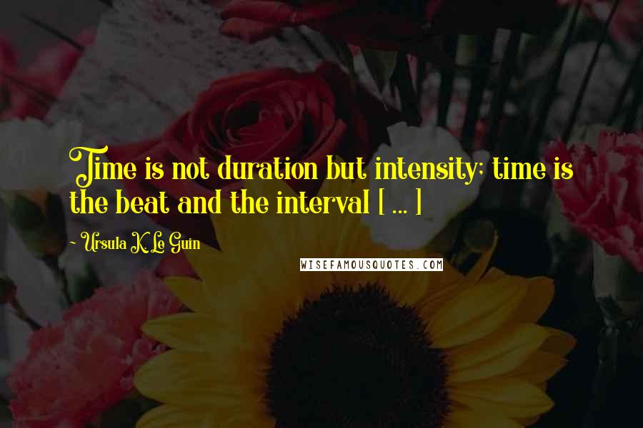 Ursula K. Le Guin Quotes: Time is not duration but intensity; time is the beat and the interval [ ... ]
