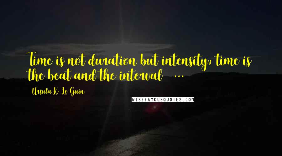Ursula K. Le Guin Quotes: Time is not duration but intensity; time is the beat and the interval [ ... ]