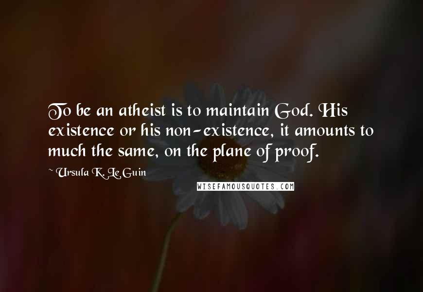 Ursula K. Le Guin Quotes: To be an atheist is to maintain God. His existence or his non-existence, it amounts to much the same, on the plane of proof.