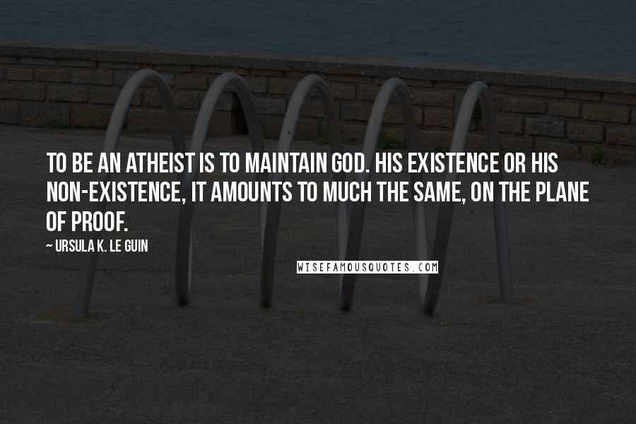 Ursula K. Le Guin Quotes: To be an atheist is to maintain God. His existence or his non-existence, it amounts to much the same, on the plane of proof.