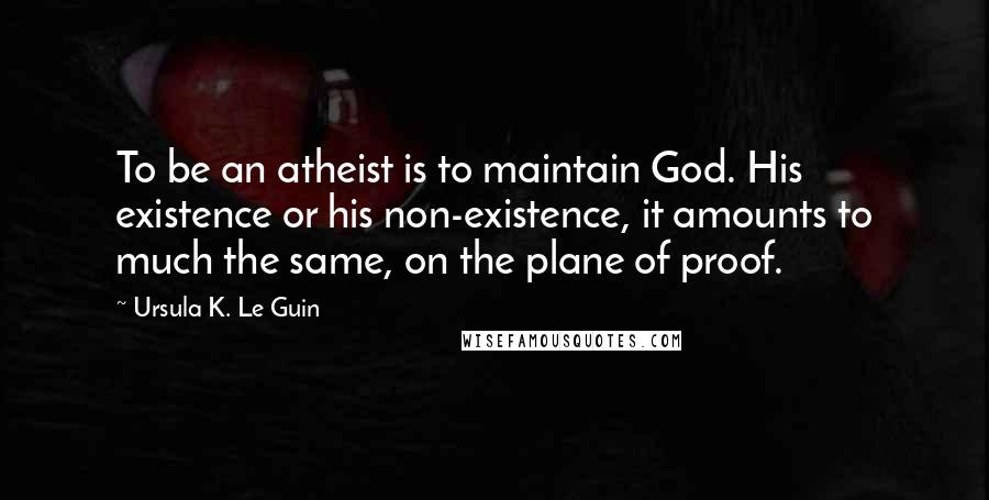 Ursula K. Le Guin Quotes: To be an atheist is to maintain God. His existence or his non-existence, it amounts to much the same, on the plane of proof.