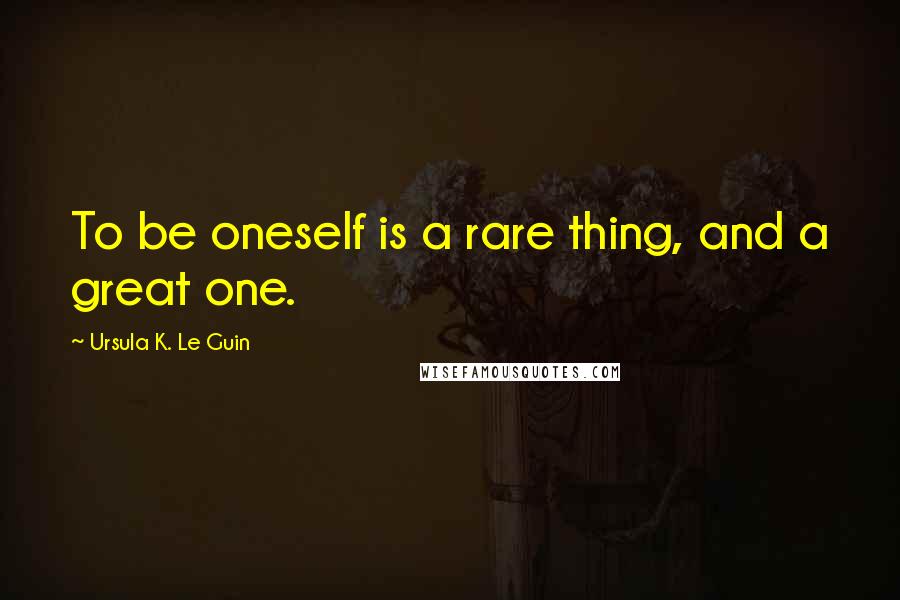 Ursula K. Le Guin Quotes: To be oneself is a rare thing, and a great one.