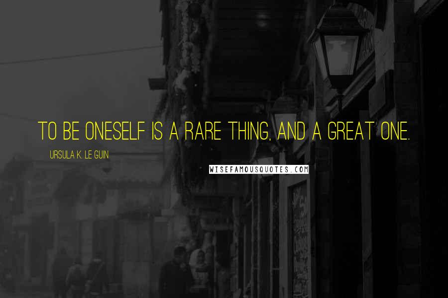 Ursula K. Le Guin Quotes: To be oneself is a rare thing, and a great one.