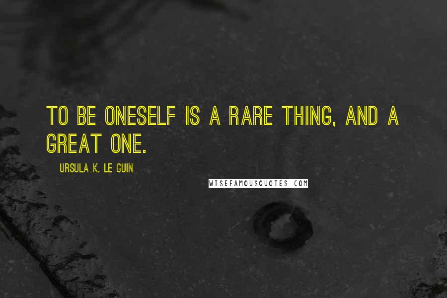 Ursula K. Le Guin Quotes: To be oneself is a rare thing, and a great one.