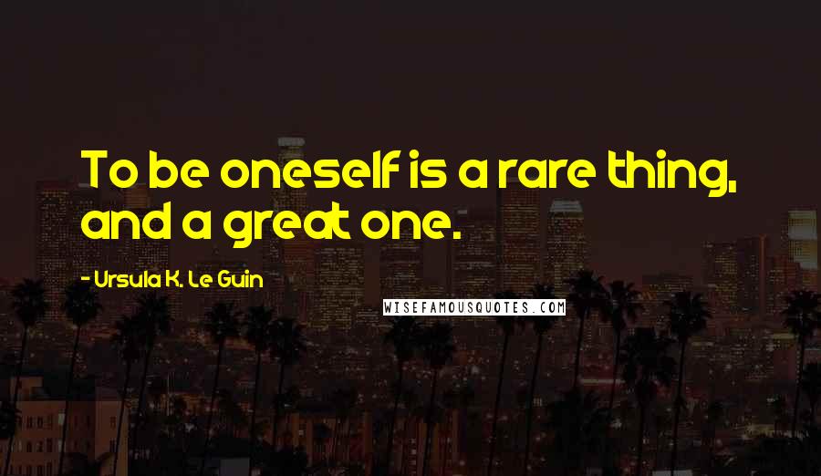 Ursula K. Le Guin Quotes: To be oneself is a rare thing, and a great one.