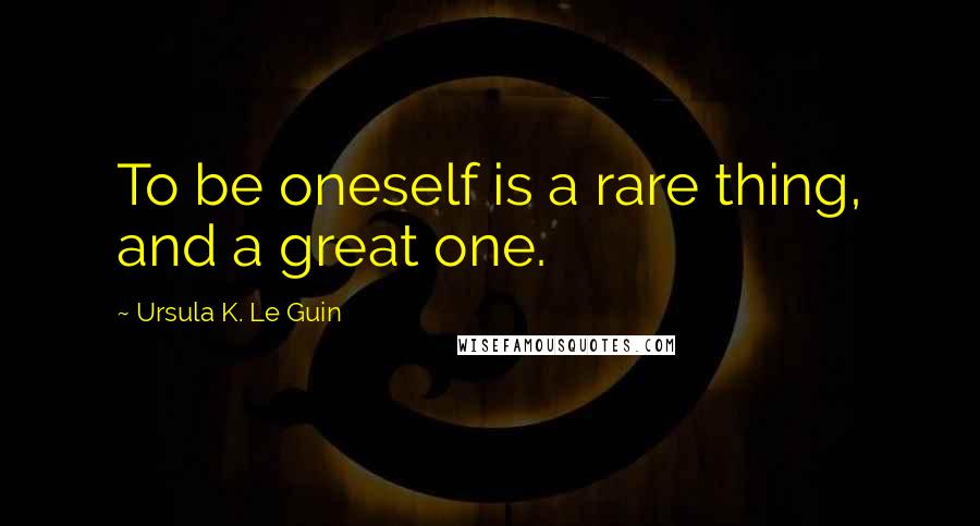 Ursula K. Le Guin Quotes: To be oneself is a rare thing, and a great one.