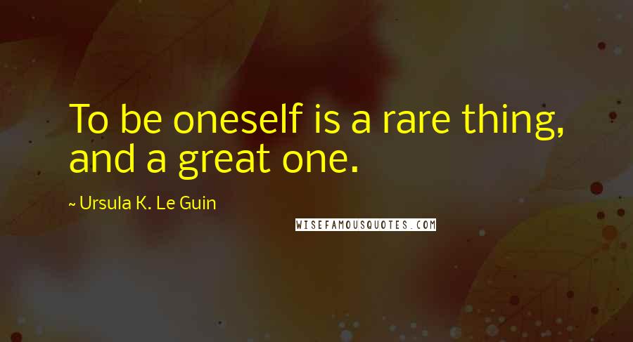 Ursula K. Le Guin Quotes: To be oneself is a rare thing, and a great one.