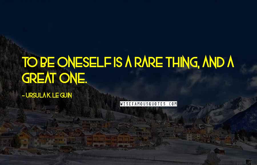 Ursula K. Le Guin Quotes: To be oneself is a rare thing, and a great one.