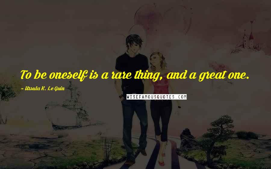 Ursula K. Le Guin Quotes: To be oneself is a rare thing, and a great one.