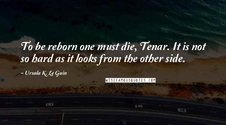 Ursula K. Le Guin Quotes: To be reborn one must die, Tenar. It is not so hard as it looks from the other side.