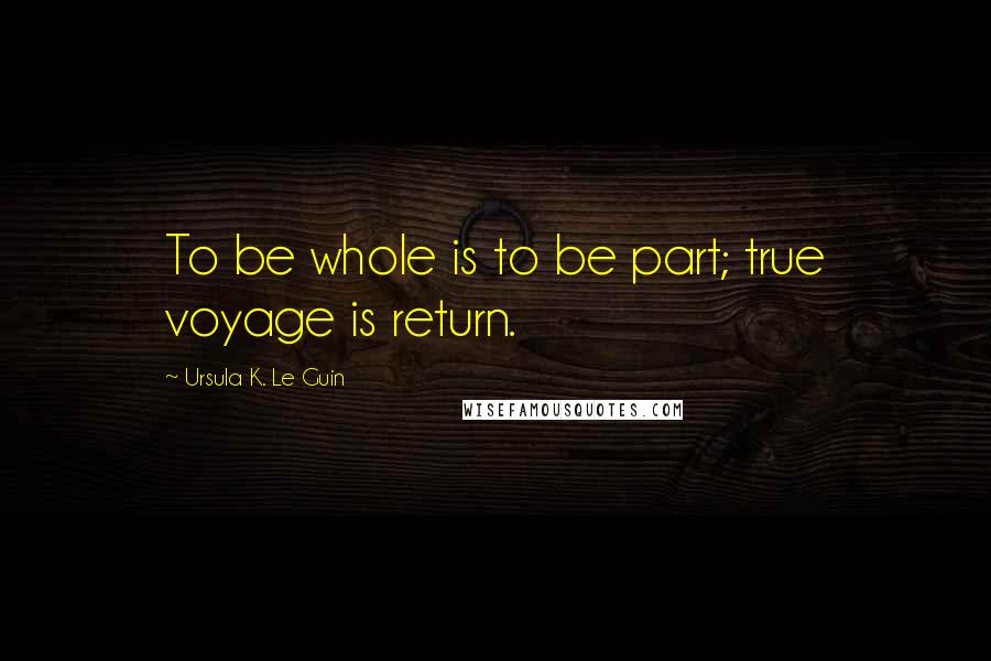 Ursula K. Le Guin Quotes: To be whole is to be part; true voyage is return.