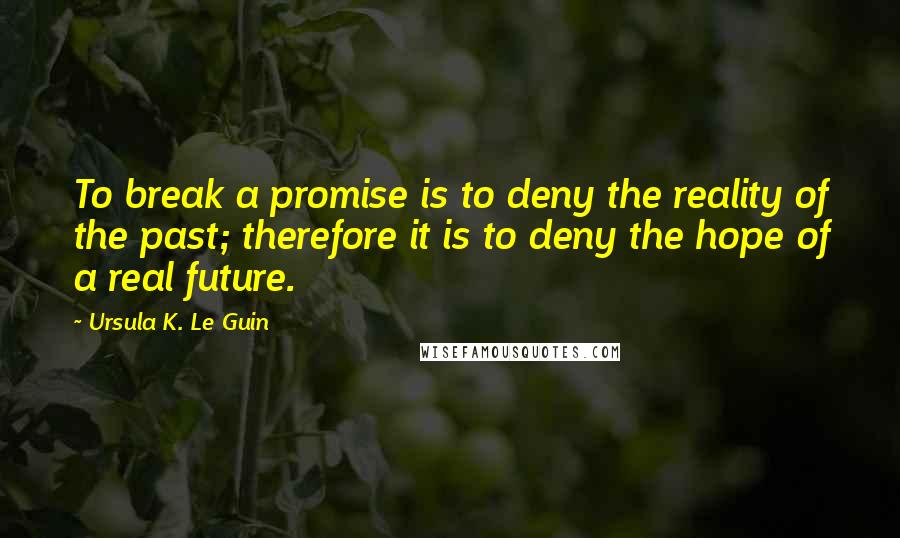 Ursula K. Le Guin Quotes: To break a promise is to deny the reality of the past; therefore it is to deny the hope of a real future.