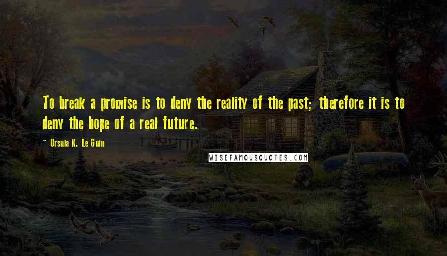 Ursula K. Le Guin Quotes: To break a promise is to deny the reality of the past; therefore it is to deny the hope of a real future.