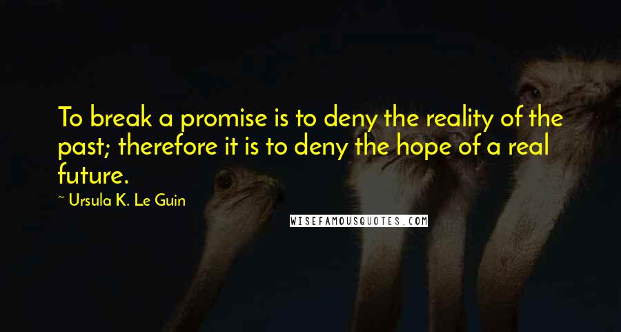 Ursula K. Le Guin Quotes: To break a promise is to deny the reality of the past; therefore it is to deny the hope of a real future.