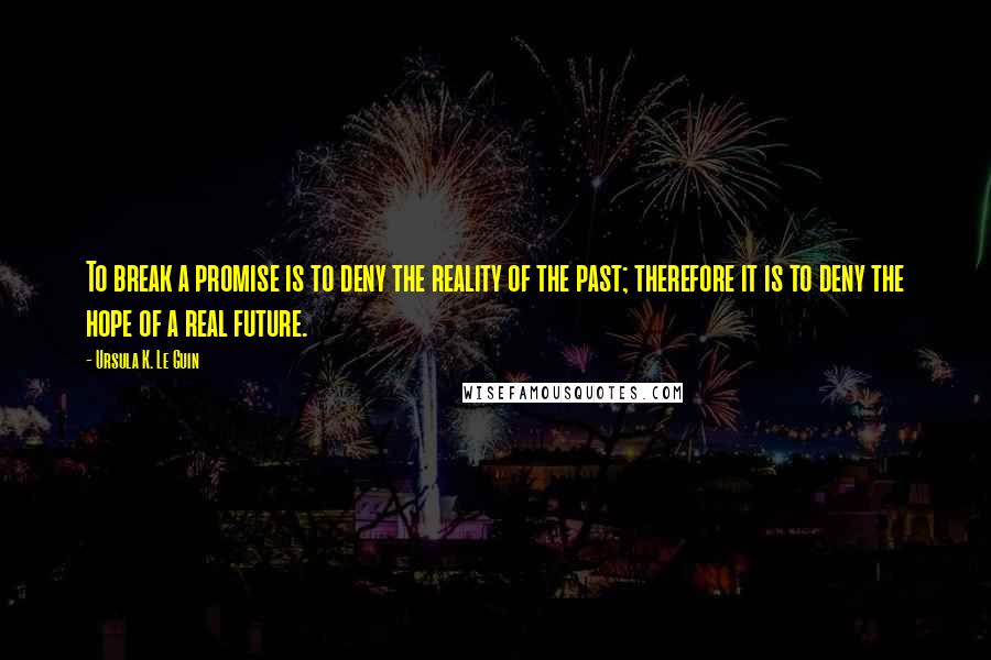 Ursula K. Le Guin Quotes: To break a promise is to deny the reality of the past; therefore it is to deny the hope of a real future.