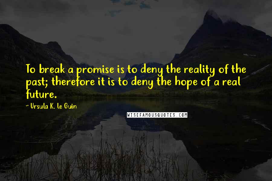 Ursula K. Le Guin Quotes: To break a promise is to deny the reality of the past; therefore it is to deny the hope of a real future.