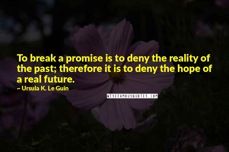 Ursula K. Le Guin Quotes: To break a promise is to deny the reality of the past; therefore it is to deny the hope of a real future.