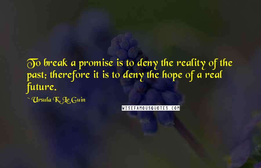 Ursula K. Le Guin Quotes: To break a promise is to deny the reality of the past; therefore it is to deny the hope of a real future.