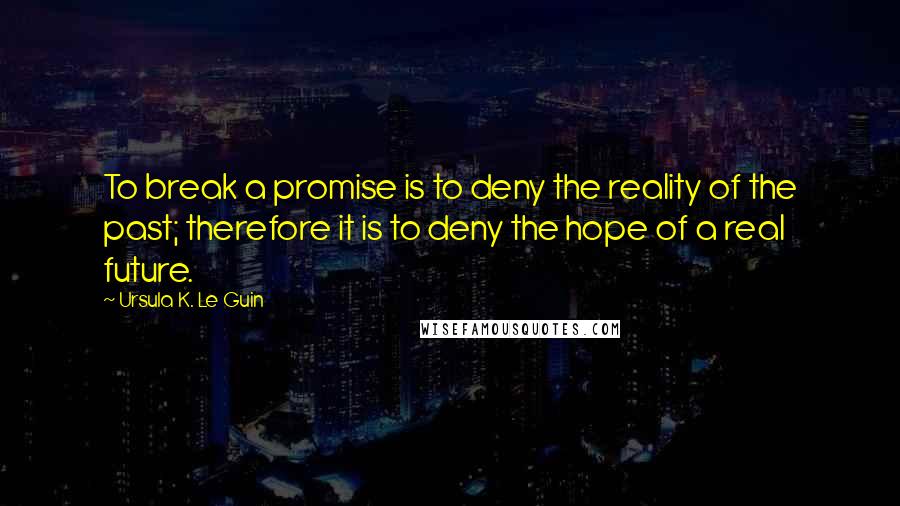 Ursula K. Le Guin Quotes: To break a promise is to deny the reality of the past; therefore it is to deny the hope of a real future.