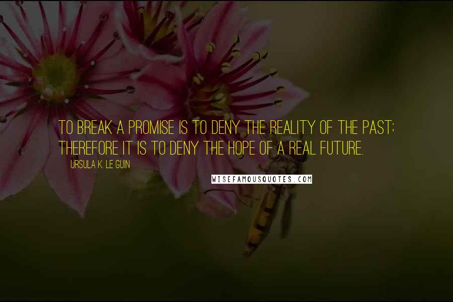 Ursula K. Le Guin Quotes: To break a promise is to deny the reality of the past; therefore it is to deny the hope of a real future.