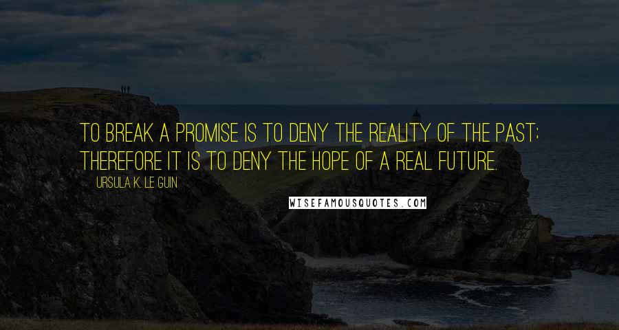 Ursula K. Le Guin Quotes: To break a promise is to deny the reality of the past; therefore it is to deny the hope of a real future.