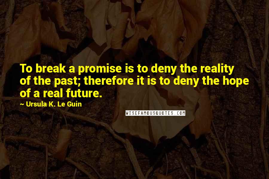 Ursula K. Le Guin Quotes: To break a promise is to deny the reality of the past; therefore it is to deny the hope of a real future.