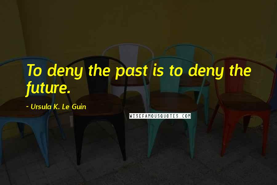 Ursula K. Le Guin Quotes: To deny the past is to deny the future.