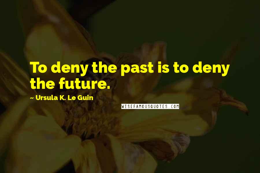 Ursula K. Le Guin Quotes: To deny the past is to deny the future.