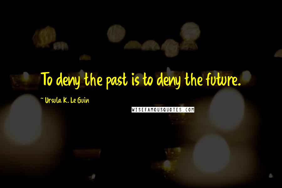 Ursula K. Le Guin Quotes: To deny the past is to deny the future.