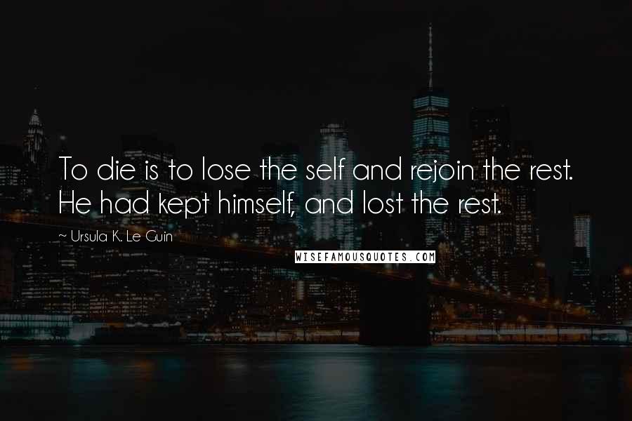 Ursula K. Le Guin Quotes: To die is to lose the self and rejoin the rest. He had kept himself, and lost the rest.